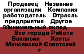 Продавец › Название организации ­ Компания-работодатель › Отрасль предприятия ­ Другое › Минимальный оклад ­ 6 000 - Все города Работа » Вакансии   . Ханты-Мансийский,Советский г.